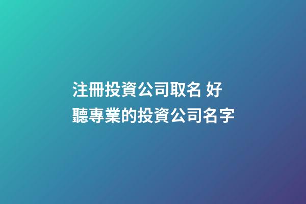注冊投資公司取名 好聽專業的投資公司名字-第1張-公司起名-玄機派